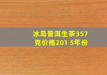 冰岛普洱生茶357克价格201 5年份